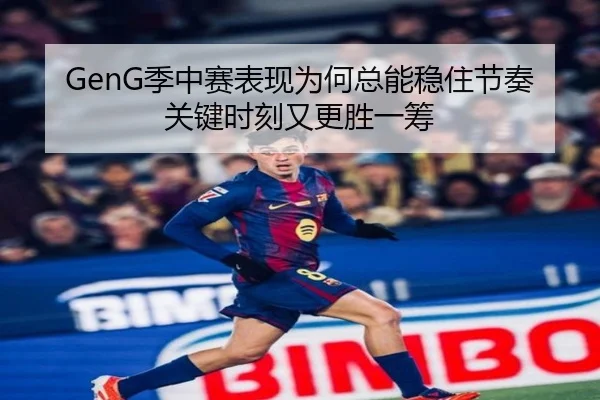 GenG季中赛表现为何总能稳住节奏关键时刻又更胜一筹